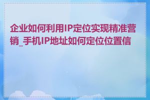 企业如何利用IP定位实现精准营销_手机IP地址如何定位位置信息