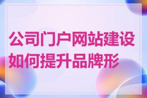 公司门户网站建设如何提升品牌形象