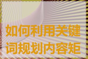 如何利用关键词规划内容矩阵