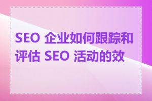 SEO 企业如何跟踪和评估 SEO 活动的效果