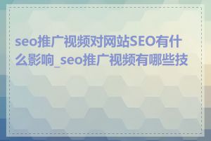 seo推广视频对网站SEO有什么影响_seo推广视频有哪些技巧