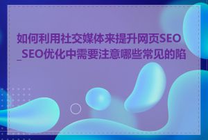 如何利用社交媒体来提升网页SEO_SEO优化中需要注意哪些常见的陷阱