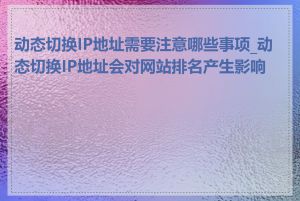 动态切换IP地址需要注意哪些事项_动态切换IP地址会对网站排名产生影响吗