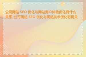 公司网站 SEO 优化与网站用户体验优化有什么关系_公司网站 SEO 优化与网站技术优化有何关系