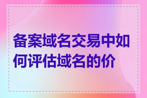 备案域名交易中如何评估域名的价值