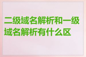 二级域名解析和一级域名解析有什么区别