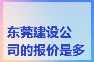 东莞建设公司的报价是多少