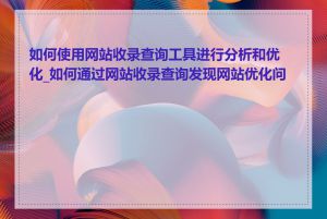 如何使用网站收录查询工具进行分析和优化_如何通过网站收录查询发现网站优化问题