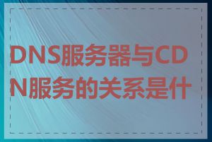 DNS服务器与CDN服务的关系是什么