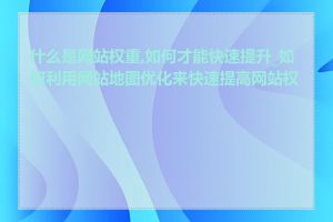 什么是网站权重,如何才能快速提升_如何利用网站地图优化来快速提高网站权重