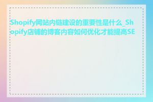 Shopify网站内链建设的重要性是什么_Shopify店铺的博客内容如何优化才能提高SEO