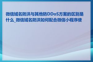 微信域名防洪与其他防DDoS方案的区别是什么_微信域名防洪如何配合微信小程序使用