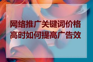 网络推广关键词价格高时如何提高广告效果