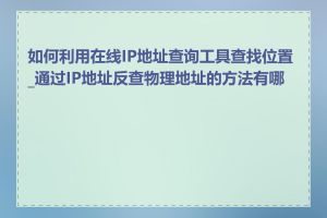 如何利用在线IP地址查询工具查找位置_通过IP地址反查物理地址的方法有哪些