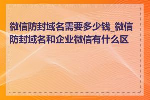 微信防封域名需要多少钱_微信防封域名和企业微信有什么区别