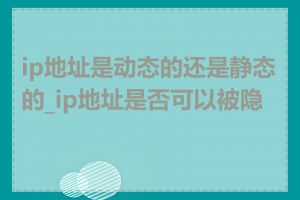 ip地址是动态的还是静态的_ip地址是否可以被隐藏