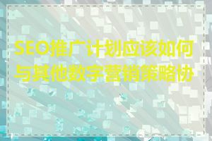 SEO推广计划应该如何与其他数字营销策略协同