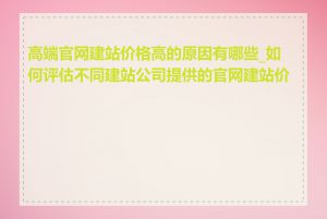 高端官网建站价格高的原因有哪些_如何评估不同建站公司提供的官网建站价格