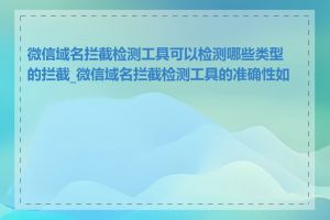 微信域名拦截检测工具可以检测哪些类型的拦截_微信域名拦截检测工具的准确性如何