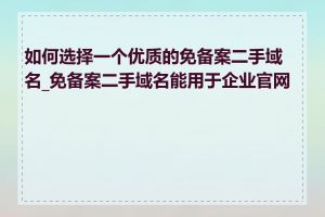 如何选择一个优质的免备案二手域名_免备案二手域名能用于企业官网吗