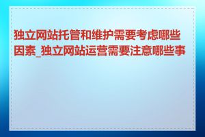 独立网站托管和维护需要考虑哪些因素_独立网站运营需要注意哪些事项