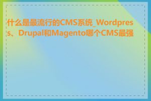 什么是最流行的CMS系统_Wordpress、Drupal和Magento哪个CMS最强大