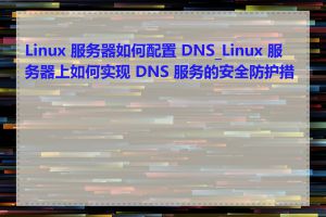 Linux 服务器如何配置 DNS_Linux 服务器上如何实现 DNS 服务的安全防护措施