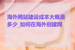 海外网站建设成本大概是多少_如何在海外创建网站