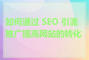 如何通过 SEO 引流推广提高网站的转化率