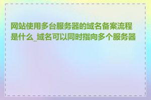 网站使用多台服务器的域名备案流程是什么_域名可以同时指向多个服务器吗