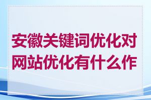 安徽关键词优化对网站优化有什么作用