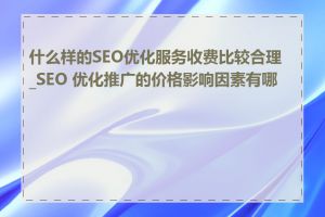 什么样的SEO优化服务收费比较合理_SEO 优化推广的价格影响因素有哪些