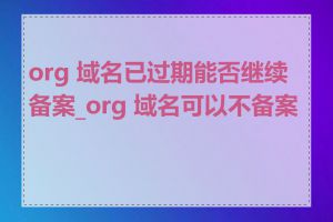 org 域名已过期能否继续备案_org 域名可以不备案吗