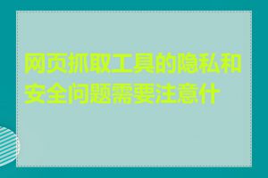 网页抓取工具的隐私和安全问题需要注意什么