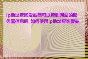 ip地址查询爱站网可以查到网站的服务器信息吗_如何使用ip地址查询爱站网