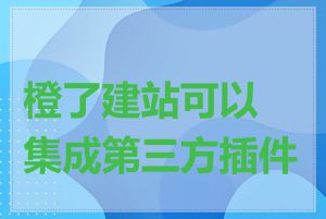 橙了建站可以集成第三方插件吗