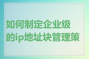 如何制定企业级的ip地址块管理策略