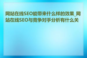 网站在线SEO能带来什么样的效果_网站在线SEO与竞争对手分析有什么关系