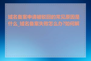 域名备案申请被驳回的常见原因是什么_域名备案失败怎么办?如何解决