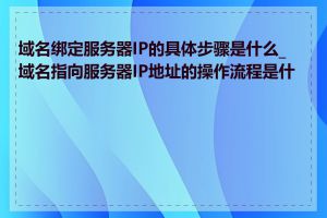 域名绑定服务器IP的具体步骤是什么_域名指向服务器IP地址的操作流程是什么