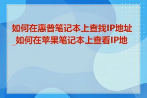 如何在惠普笔记本上查找IP地址_如何在苹果笔记本上查看IP地址