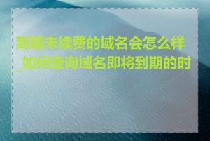 到期未续费的域名会怎么样_如何查询域名即将到期的时间