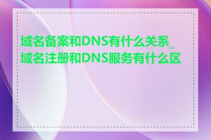 域名备案和DNS有什么关系_域名注册和DNS服务有什么区别