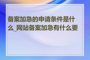 备案加急的申请条件是什么_网站备案加急有什么要求