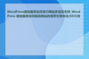 WordPress建站服务如何进行网站多语言支持_WordPress 建站服务如何提高网站的搜索引擎优化(SEO)效果