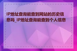 IP地址查询能查到网站的历史信息吗_IP地址查询能查到个人信息吗