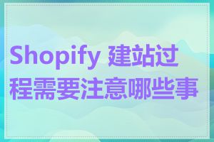 Shopify 建站过程需要注意哪些事项