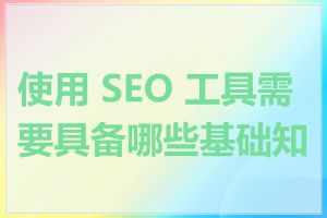 使用 SEO 工具需要具备哪些基础知识