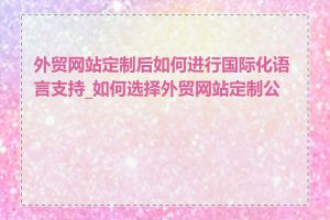 外贸网站定制后如何进行国际化语言支持_如何选择外贸网站定制公司