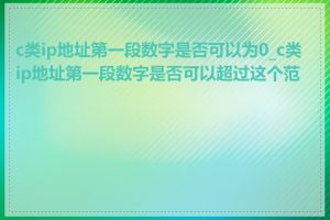 c类ip地址第一段数字是否可以为0_c类ip地址第一段数字是否可以超过这个范围